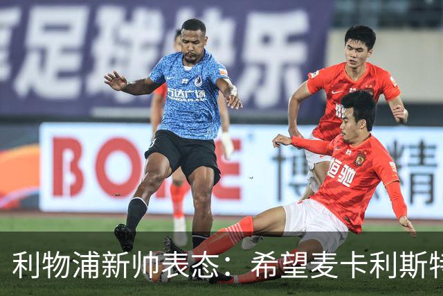 利物浦新帅表态：希望麦卡利斯特与阿利松留队 防线引援刻不容缓