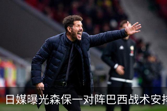 日媒曝光森保一对阵巴西战术安排 补水时要求死守到加时