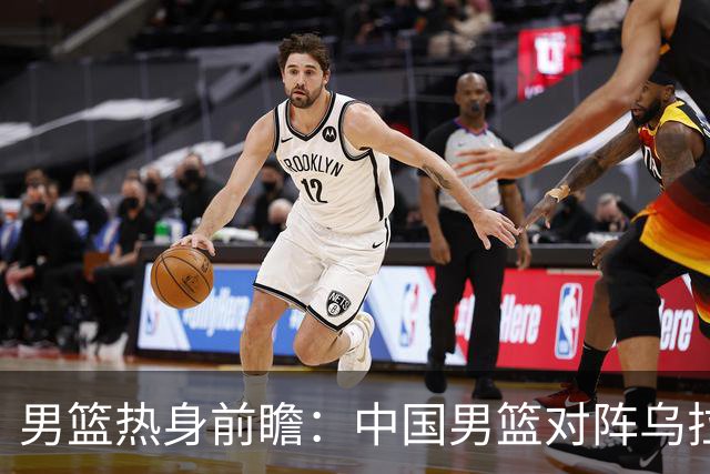 男篮热身前瞻：中国男篮对阵乌拉圭，3好消息1坏消息，王俊杰有望迎来首发