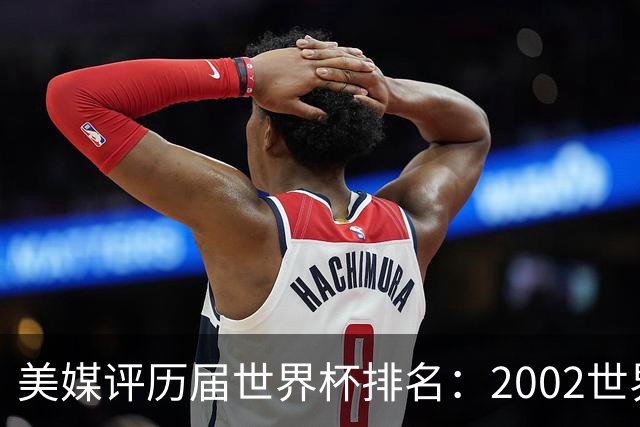 美媒评历届世界杯排名：2002世界杯韩国奇迹因裁判偏袒