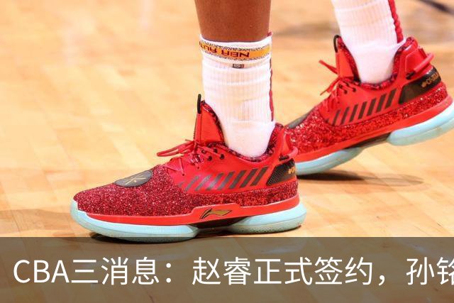 CBA三消息：赵睿正式签约，孙铭徽留遗憾，广东队报价国家队前锋